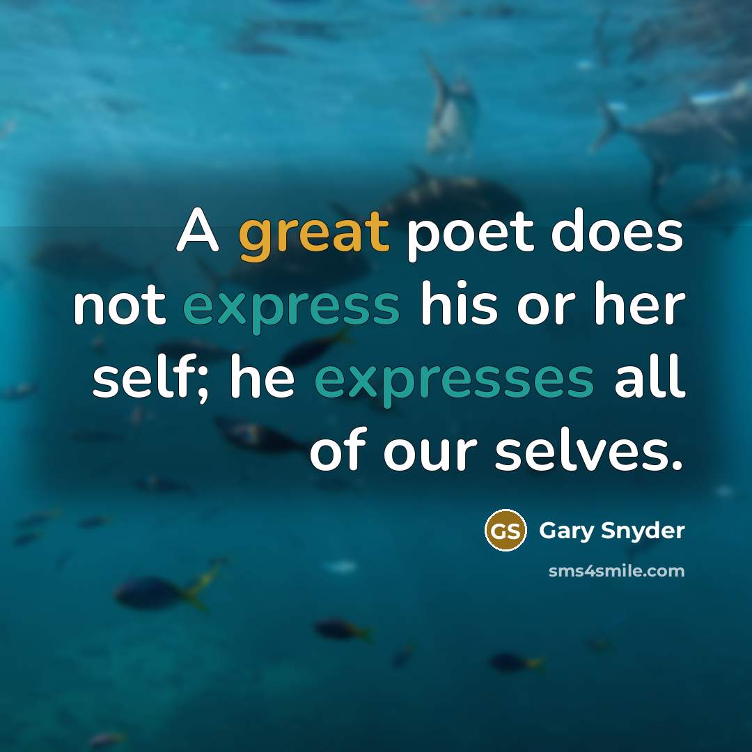 “A great poet does not express his or her self; he expresses all of our selves.” quote by Gary Snyder