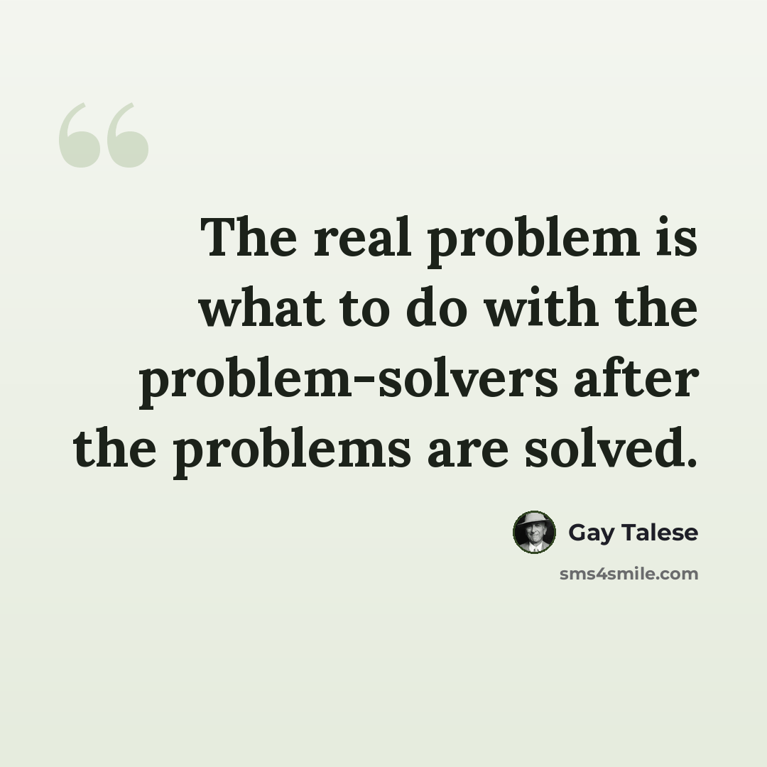 “The real problem is what to do with the problem-solvers after the problems are solved.” quote by Gay Talese