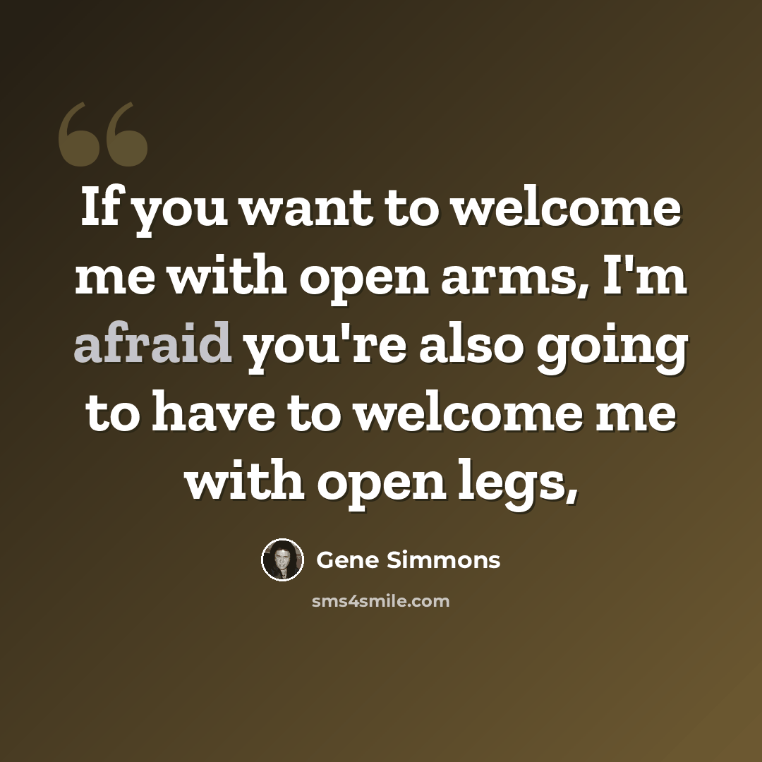 “If you want to welcome me with open arms, I'm afraid you're also going to have to welcome me with open legs,” quote by Gene Simmons