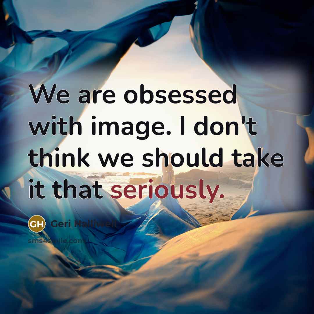 “We are obsessed with image. I don't think we should take it that seriously.” quote by Geri Halliwell