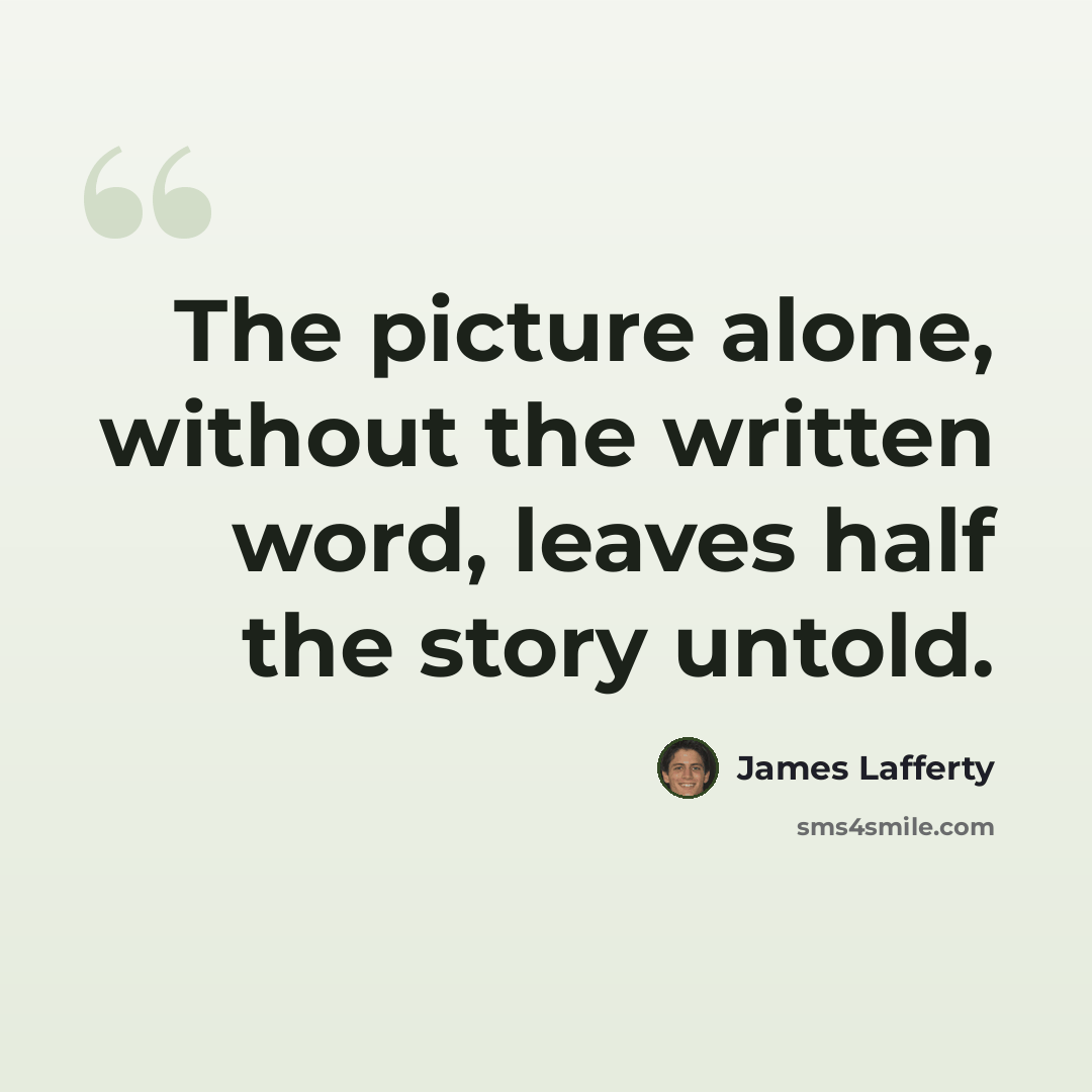 “The picture alone, without the written word, leaves half the story untold.” quote by James Lafferty