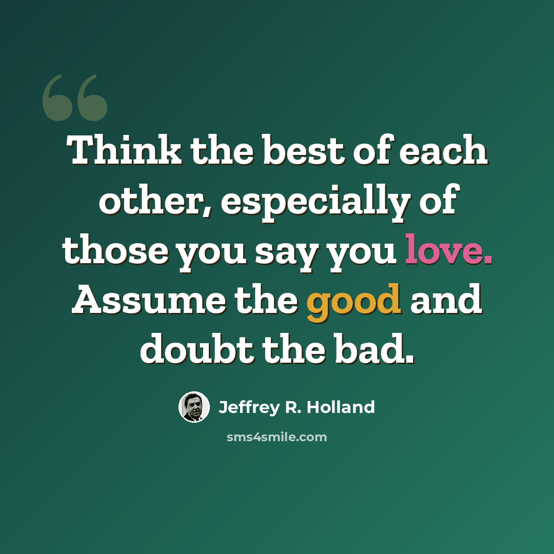 “Think the best of each other, especially of those you say you love. Assume the good and doubt the bad.” quote by Jeffrey R. Holland