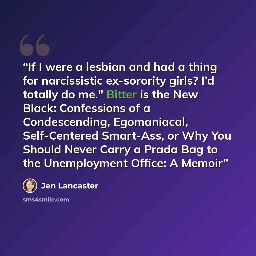 “If I were a lesbian and had a thing for narcissistic ex-sorority girls? I’d totally do me." Bitter is the New Black: Confessions of a Condescending, Egomaniacal, Self-Centered Smart-Ass, or Why You Should Never Carry a Prada Bag to the Unemployment Office: A Memoir” quote by Jen Lancaster