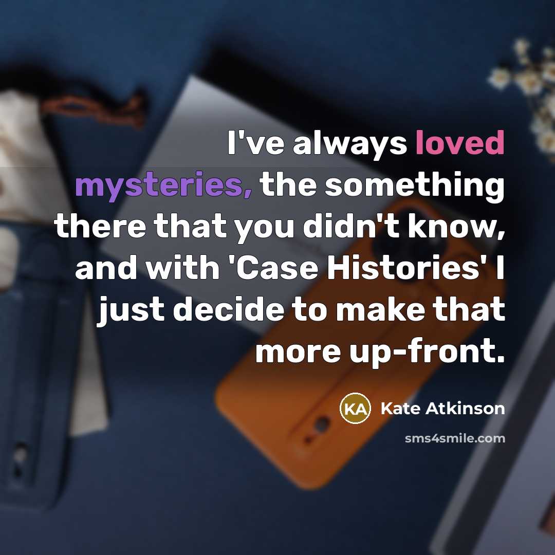 “I've always loved mysteries, the something there that you didn't know, and with 'Case Histories' I just decide to make that more up-front.” quote by Kate Atkinson