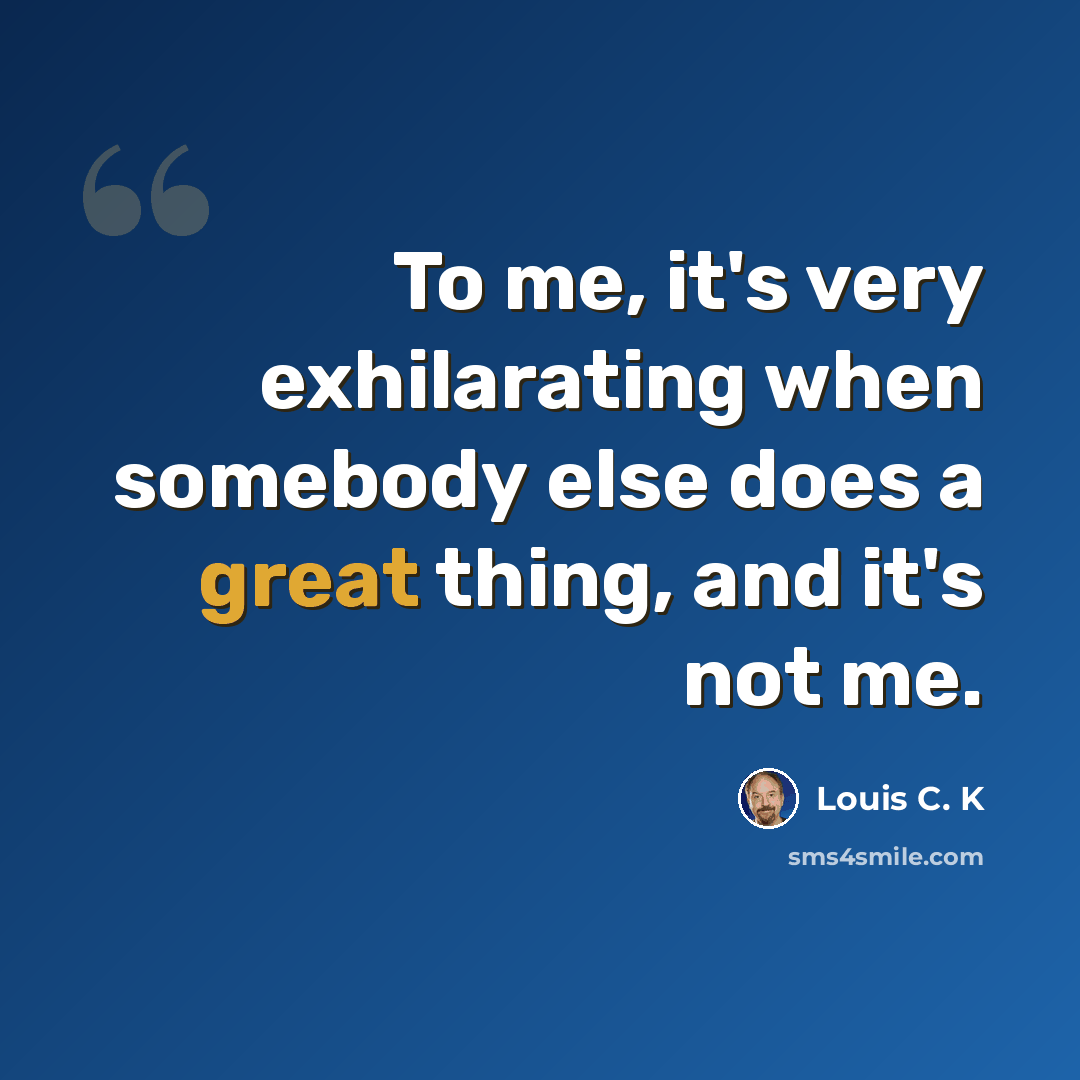 “To me, it's very exhilarating when somebody else does a great thing, and it's not me.” quote by Louis C. K
