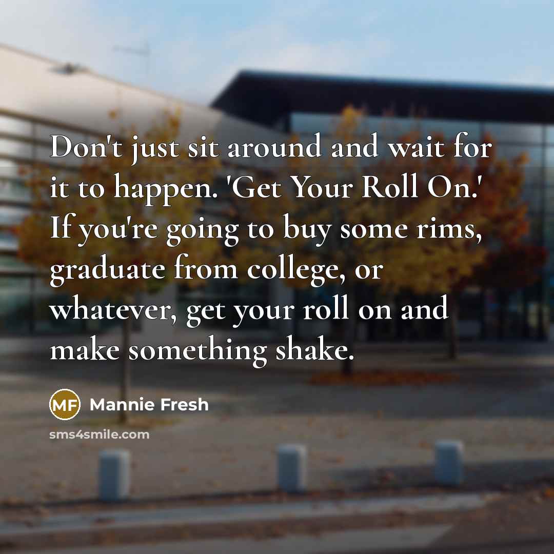 “Don't just sit around and wait for it to happen. 'Get Your Roll On.' If you're going to buy some rims, graduate from college, or whatever, get your roll on and make something shake.” quote by Mannie Fresh