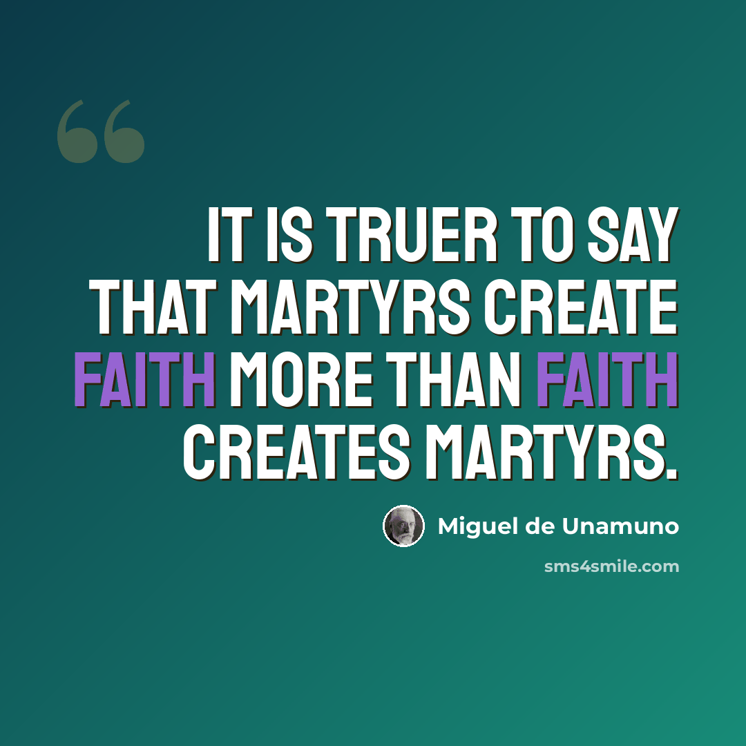 “It is truer to say that martyrs create faith more than faith creates martyrs.” quote by Miguel de Unamuno