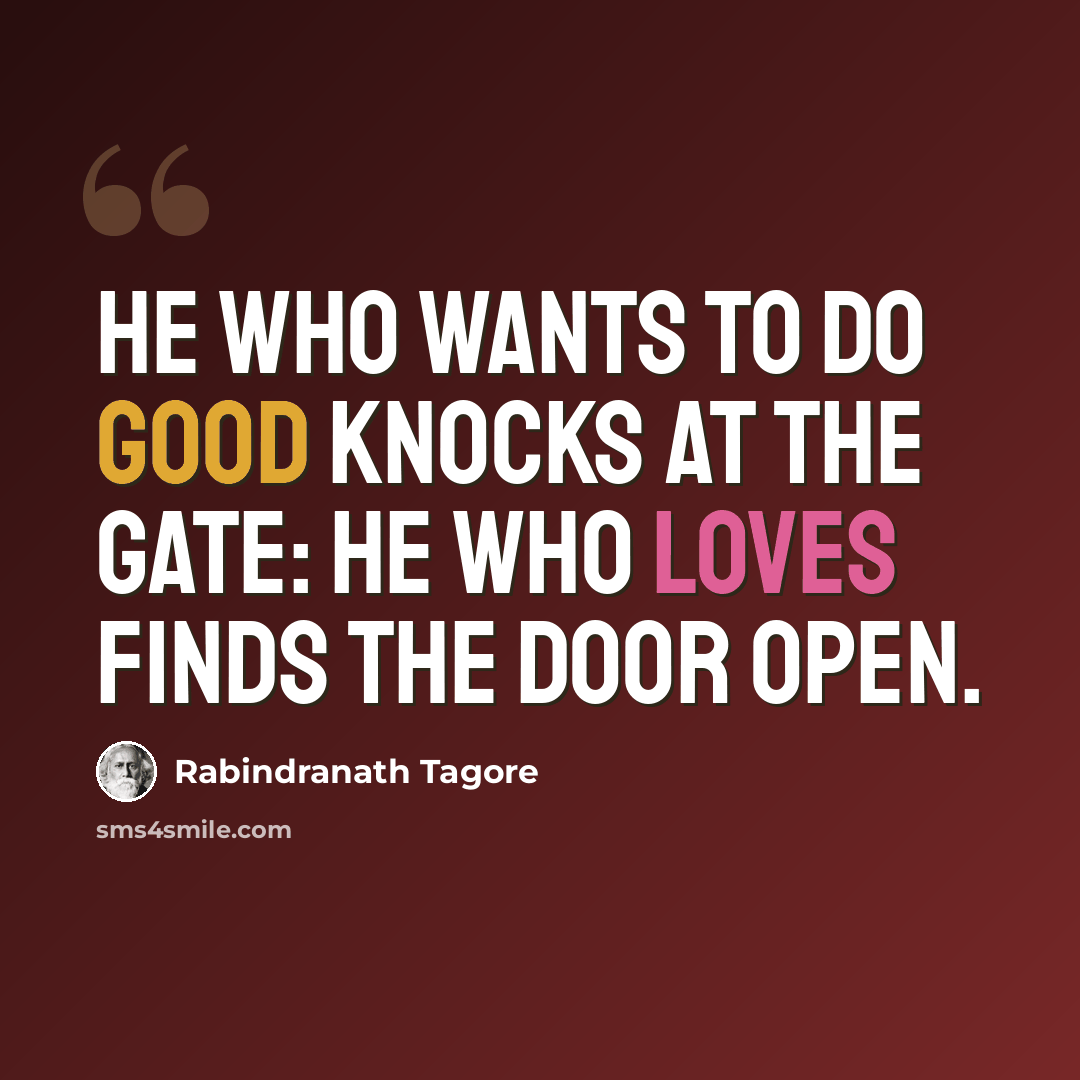 “He who wants to do good knocks at the gate: he who loves finds the door open.” quote by Rabindranath Tagore