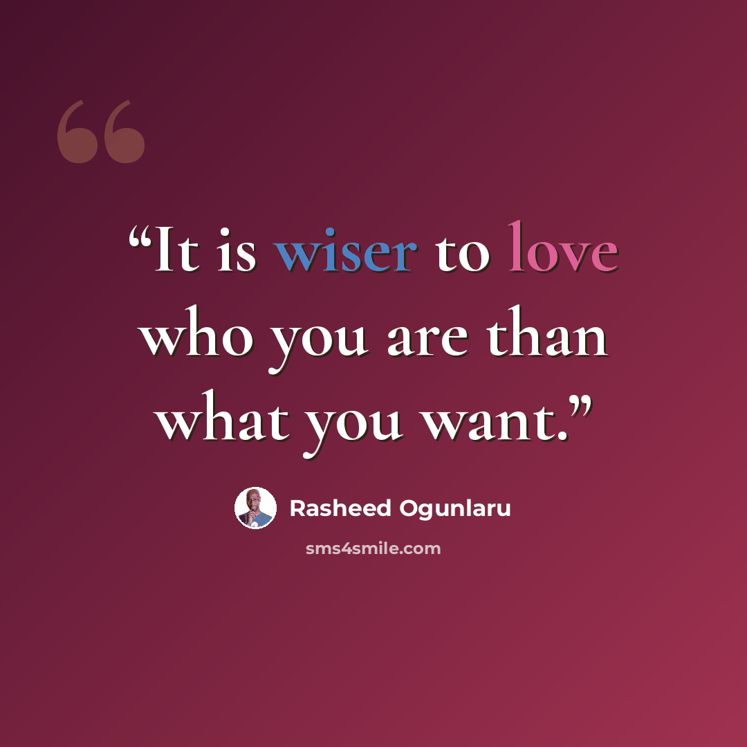 “It is wiser to love who you are than what you want.” quote by Rasheed Ogunlaru