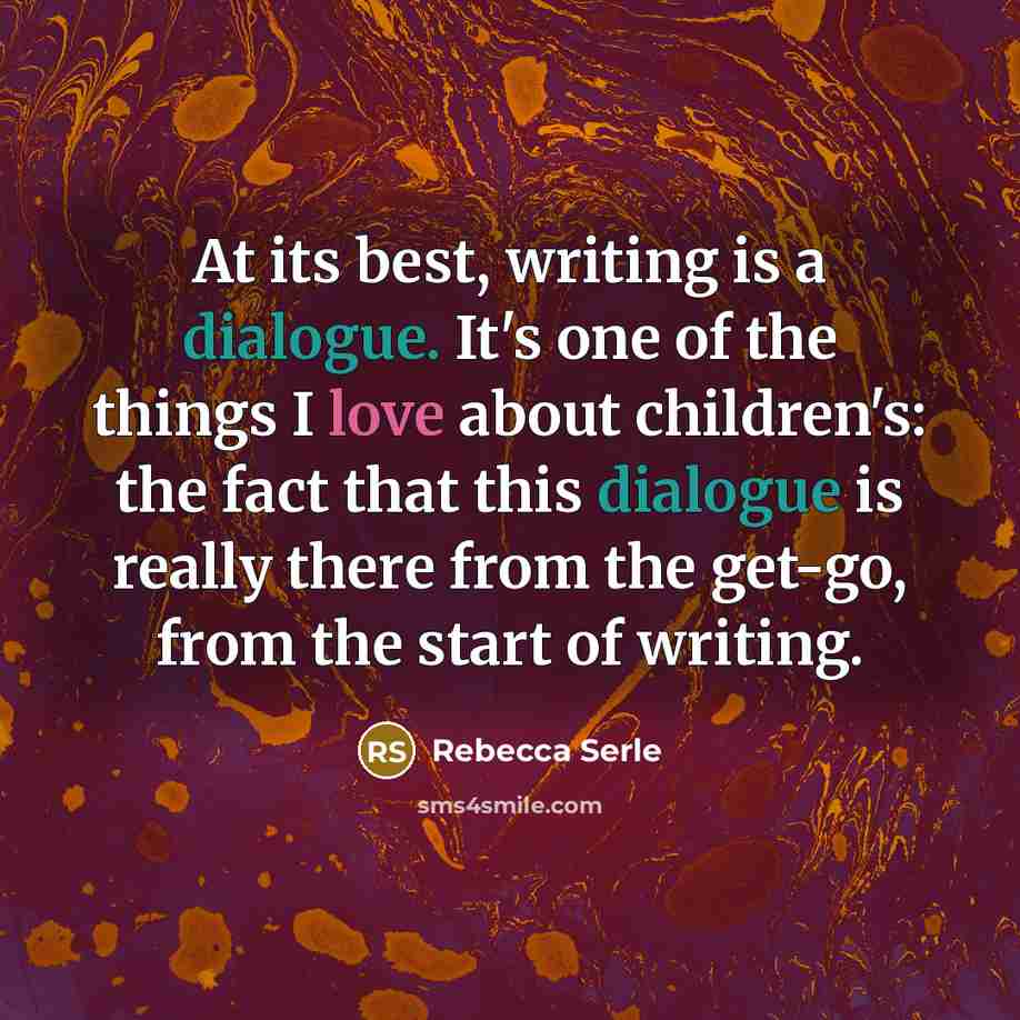 “At its best, writing is a dialogue. It's one of the things I love about children's: the fact that this dialogue is really there from the get-go, from the start of writing.” quote by Rebecca Serle