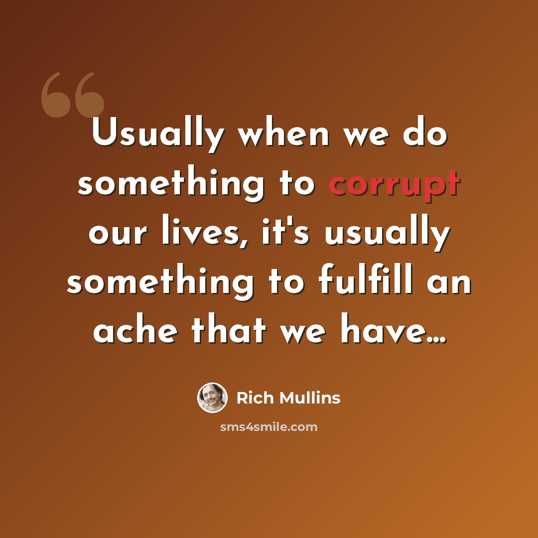 “Usually when we do something to corrupt our lives, it's usually something to fulfill an ache that we have...” quote by Rich Mullins