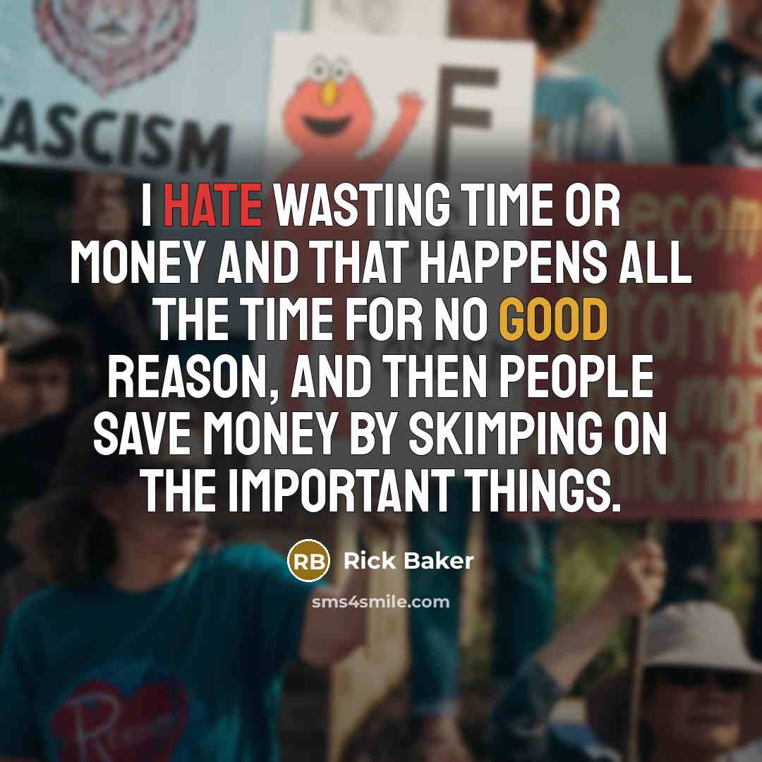 “I hate wasting time or money and that happens all the time for no good reason, and then people save money by skimping on the important things.” quote by Rick Baker