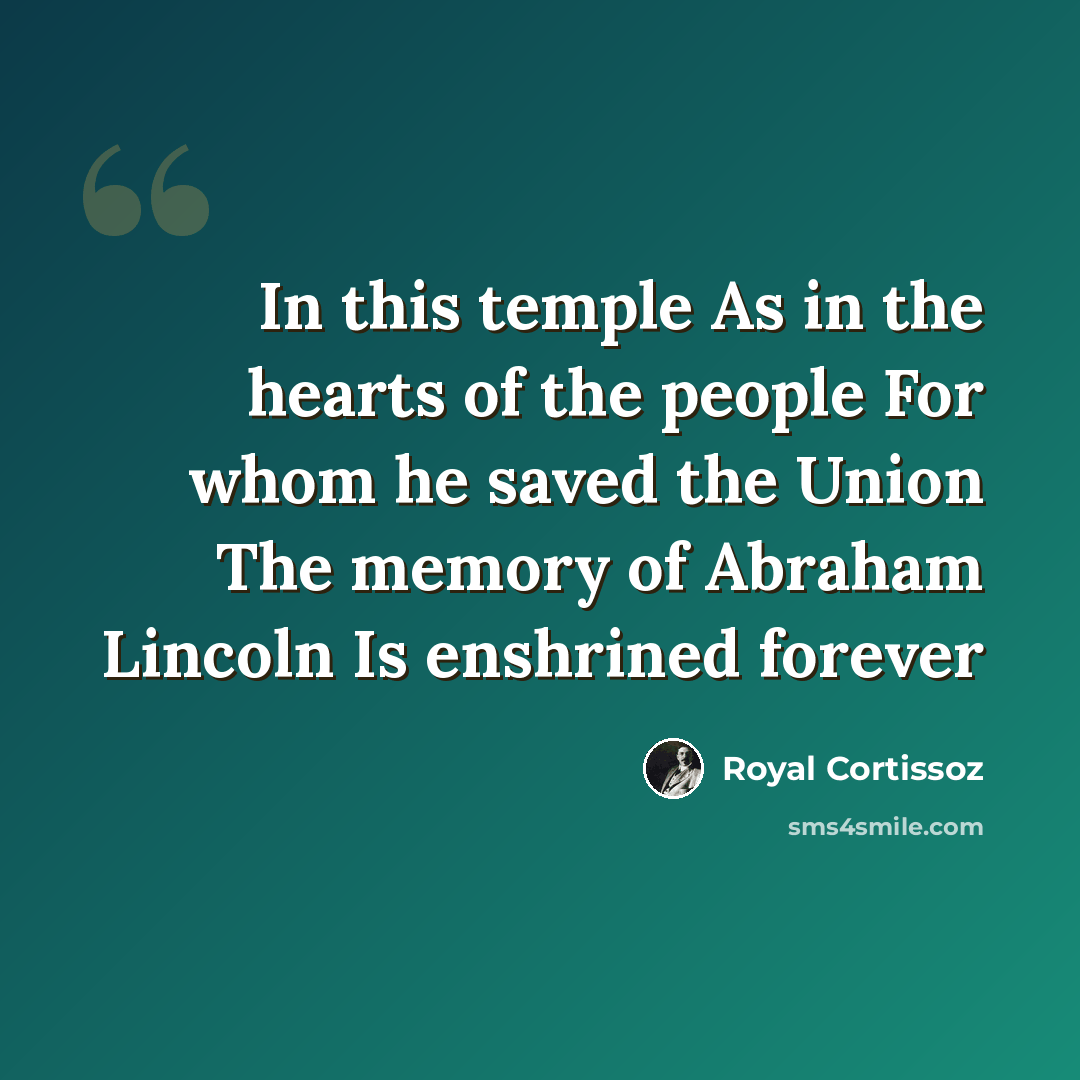 “In this temple As in the hearts of the people For whom he saved the Union The memory of Abraham Lincoln Is enshrined forever” quote by Royal Cortissoz