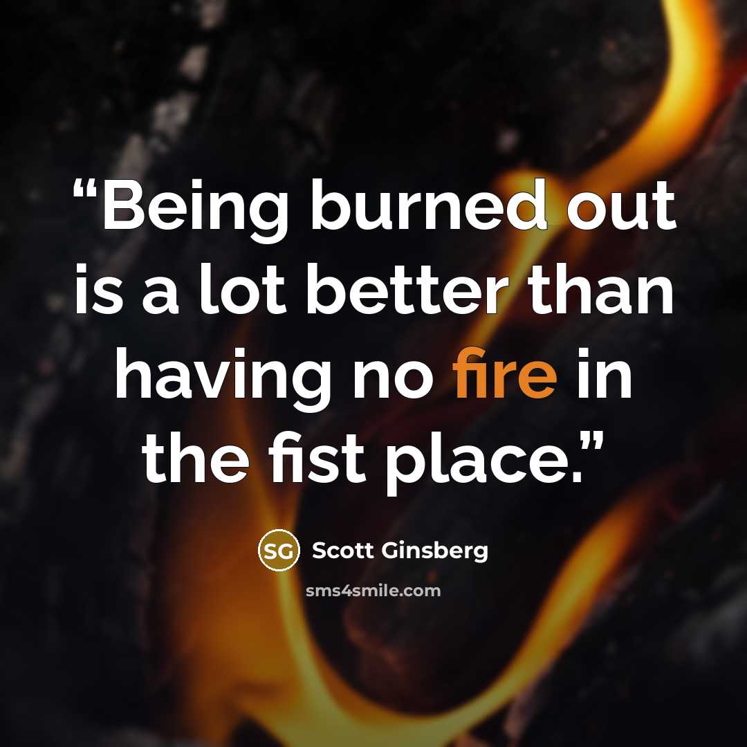 “Being burned out is a lot better than having no fire in the fist place.” quote by Scott Ginsberg