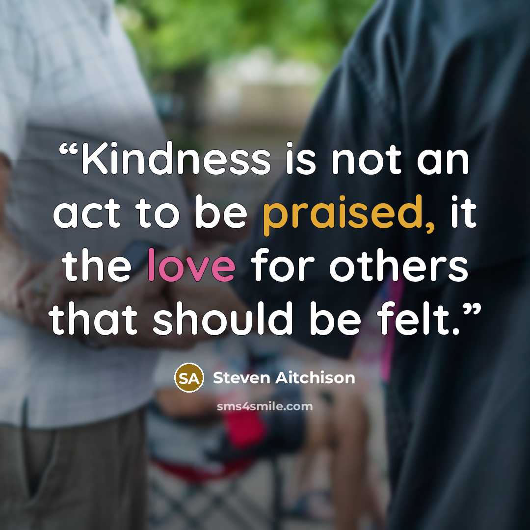 “Kindness is not an act to be praised, it the love for others that should be felt.” quote by Steven Aitchison