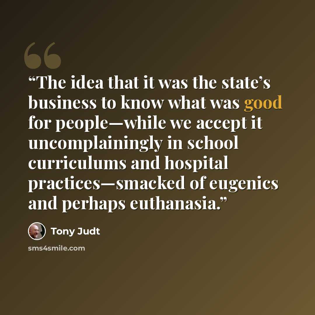 “The idea that it was the state’s business to know what was good for people—while we accept it uncomplainingly in school curriculums and hospital practices—smacked of eugenics and perhaps euthanasia.” quote by Tony Judt