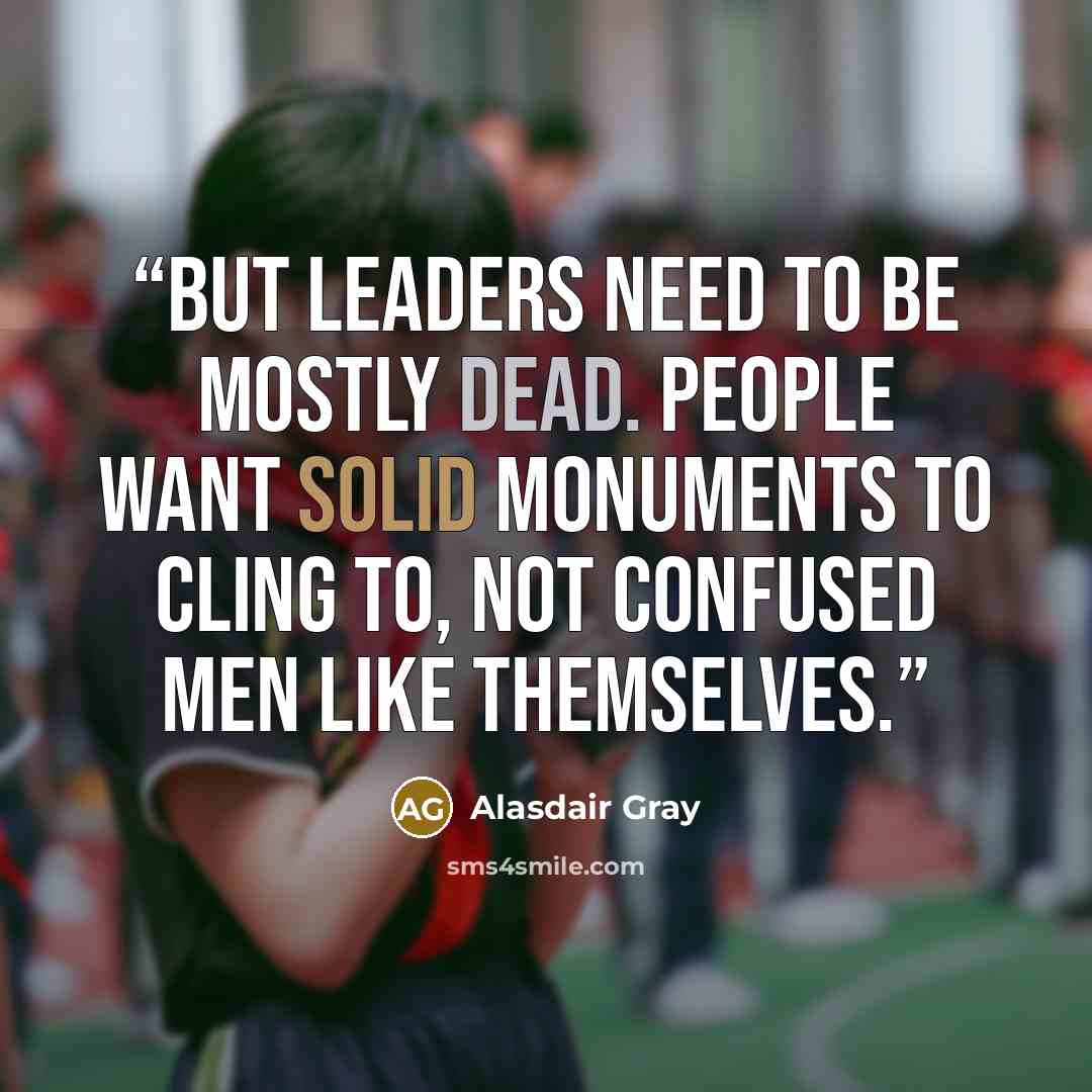 “But leaders need to be mostly dead. People want solid monuments to cling to, not confused men like themselves.” quote by Alasdair Gray