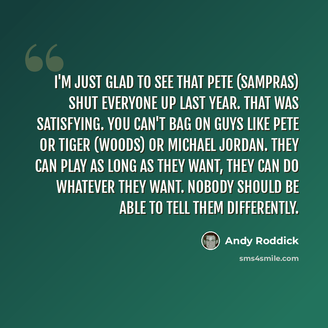 “I'm just glad to see that Pete (Sampras) shut everyone up last year. That was satisfying. You can't bag on guys like Pete or Tiger (Woods) or Michael Jordan. They can play as long as they want, they can do whatever they want. Nobody should be able to tell them differently.” quote by Andy Roddick
