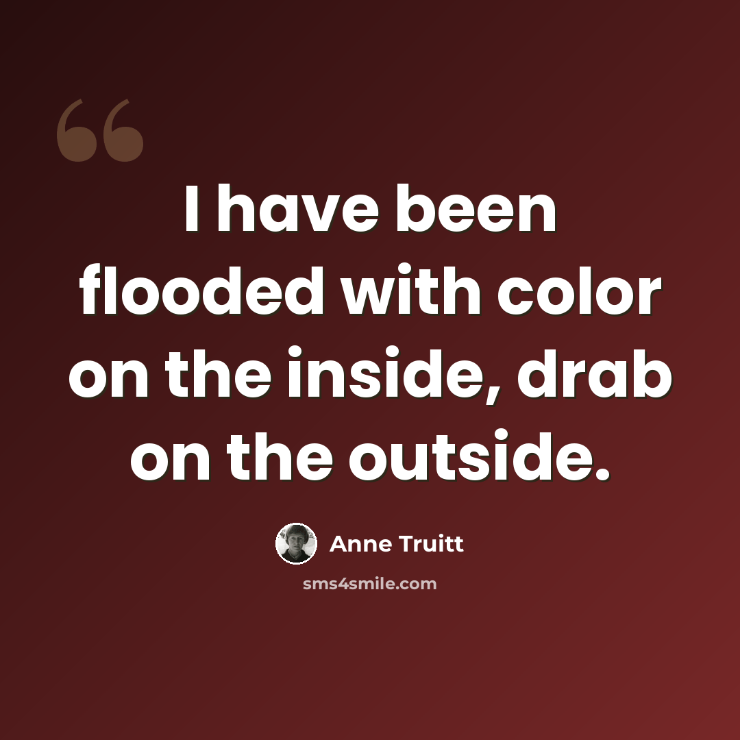 “I have been flooded with color on the inside, drab on the outside.” quote by Anne Truitt