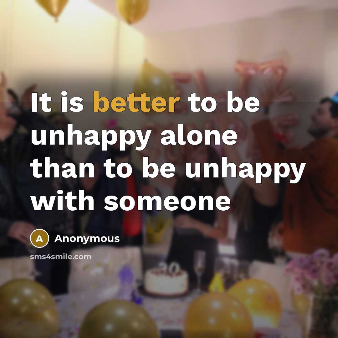 “It is better to be unhappy alone than to be unhappy with someone” quote by Anonymous