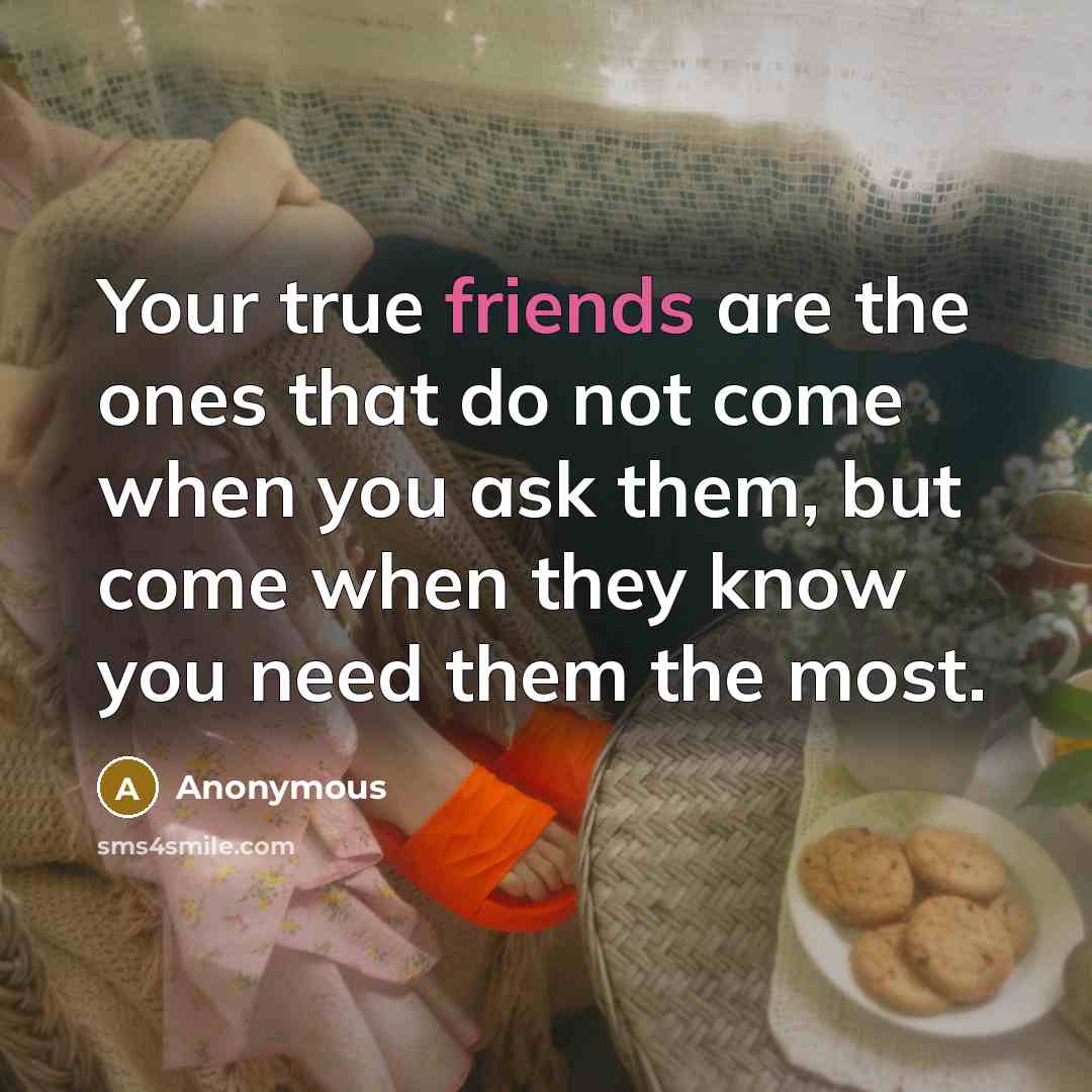 “Your true friends are the ones that do not come when you ask them, but come when they know you need them the most.” quote by Anonymous