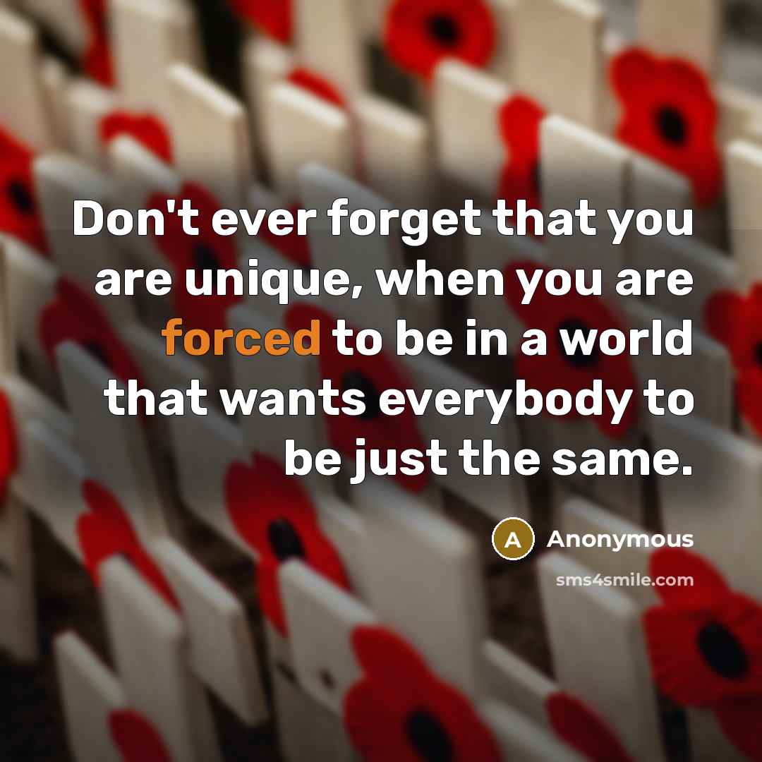 “Don't ever forget that you are unique, when you are forced to be in a world that wants everybody to be just the same.” quote by Anonymous
