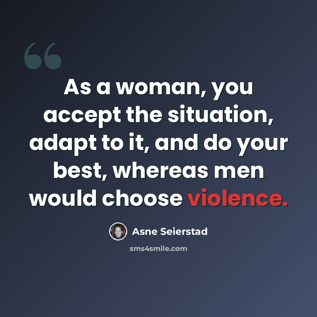 “As a woman, you accept the situation, adapt to it, and do your best, whereas men would choose violence.” quote by Asne Seierstad