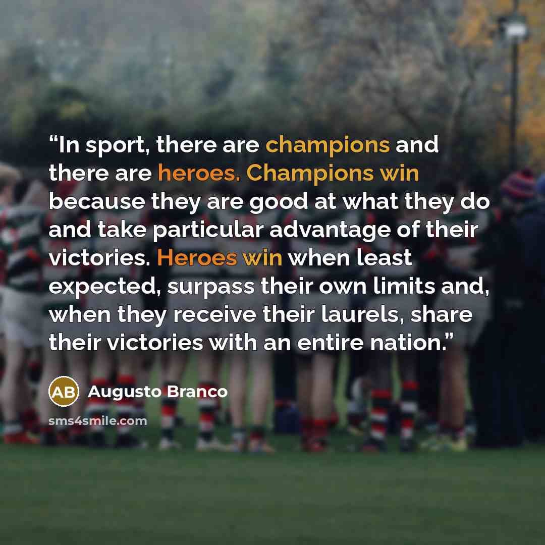 “In sport, there are champions and there are heroes. Champions win because they are good at what they do and take particular advantage of their victories. Heroes win when least expected, surpass their own limits and, when they receive their laurels, share their victories with an entire nation.” quote by Augusto Branco