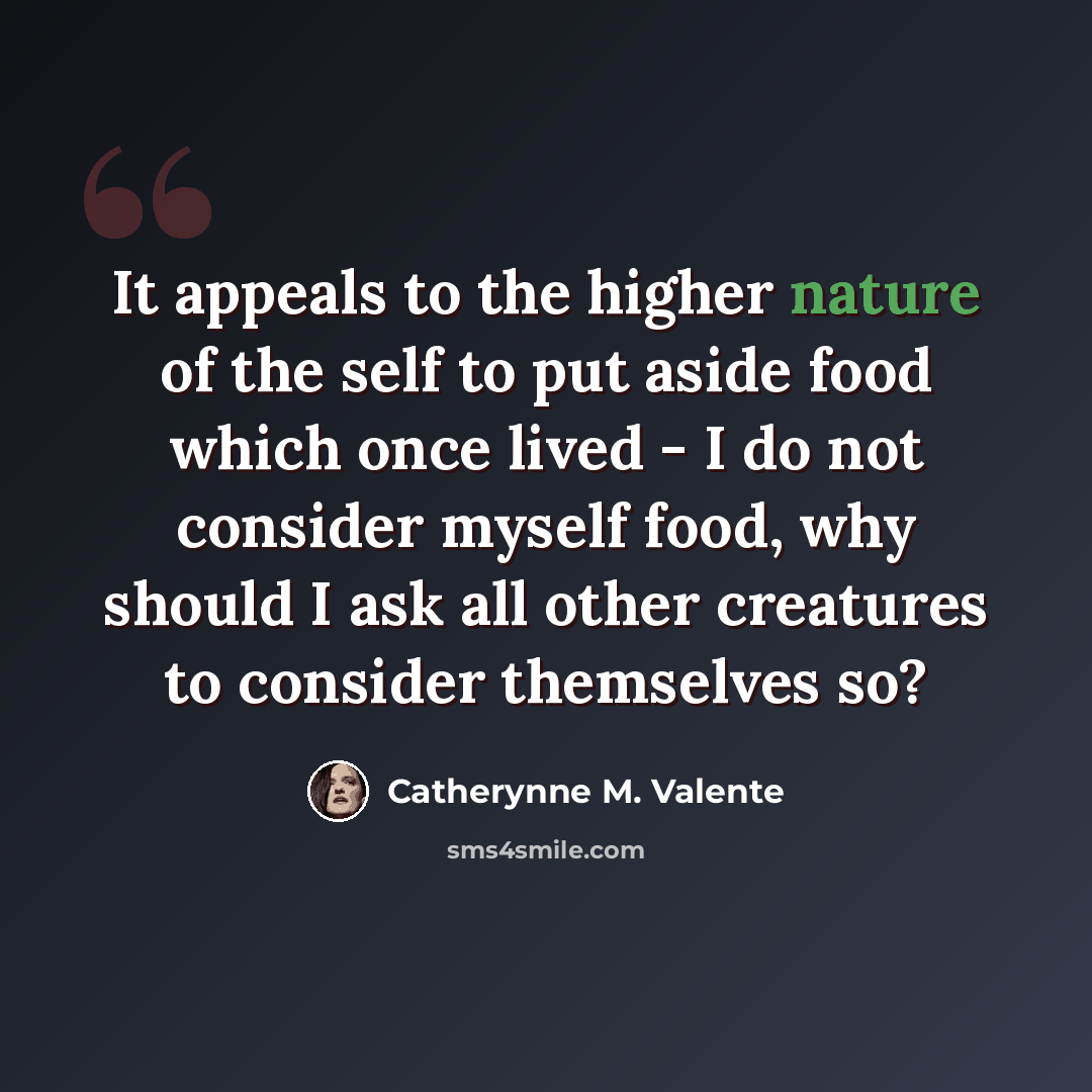 “It appeals to the higher nature of the self to put aside food which once lived - I do not consider myself food, why should I ask all other creatures to consider themselves so?” quote by Catherynne M. Valente
