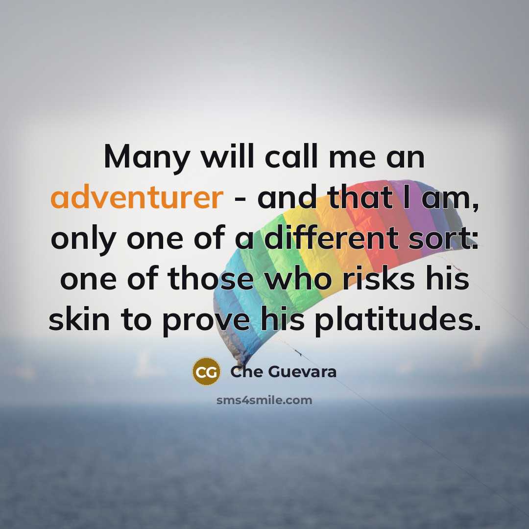 “Many will call me an adventurer - and that I am, only one of a different sort: one of those who risks his skin to prove his platitudes.” quote by Che Guevara