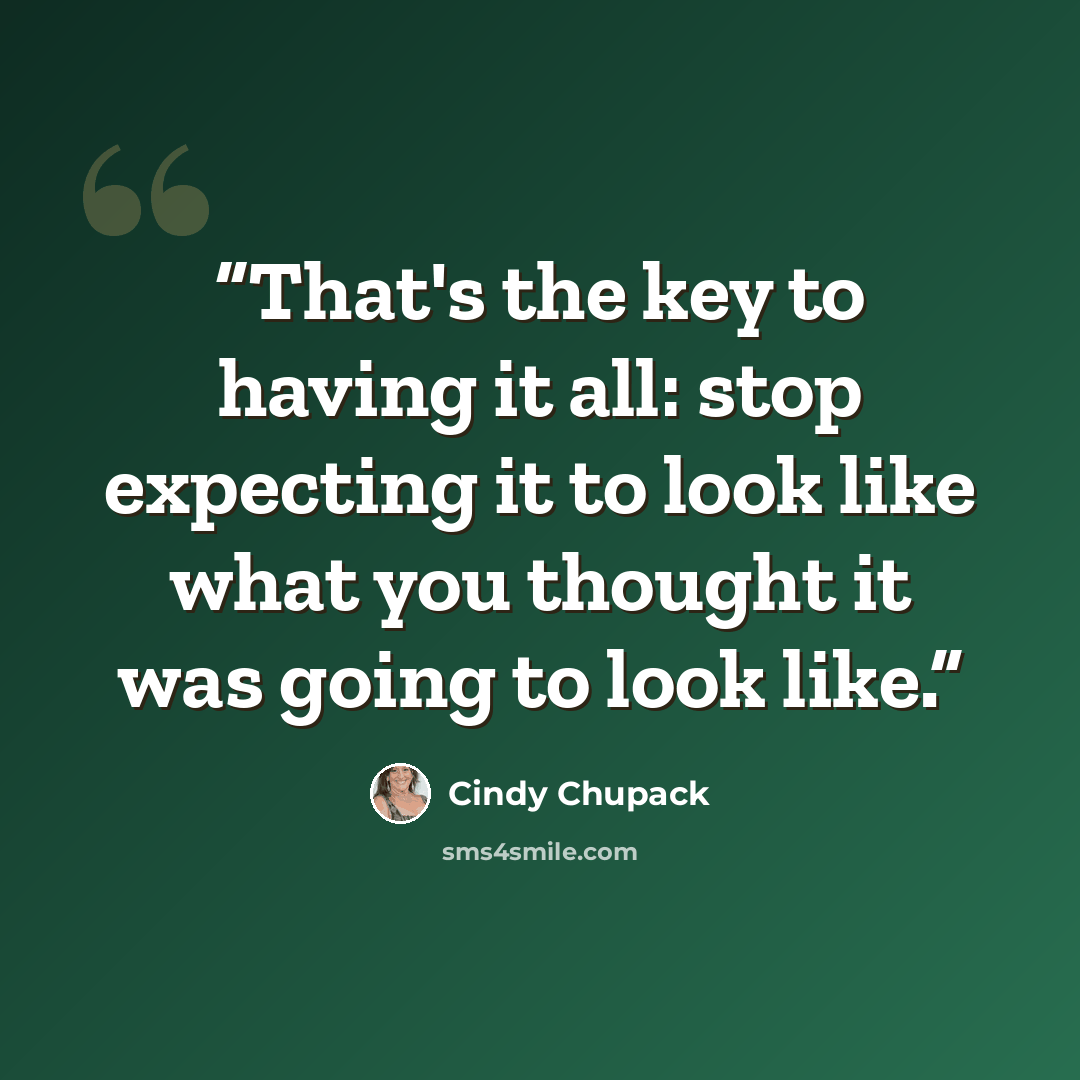 “That's the key to having it all: stop expecting it to look like what you thought it was going to look like.” quote by Cindy Chupack