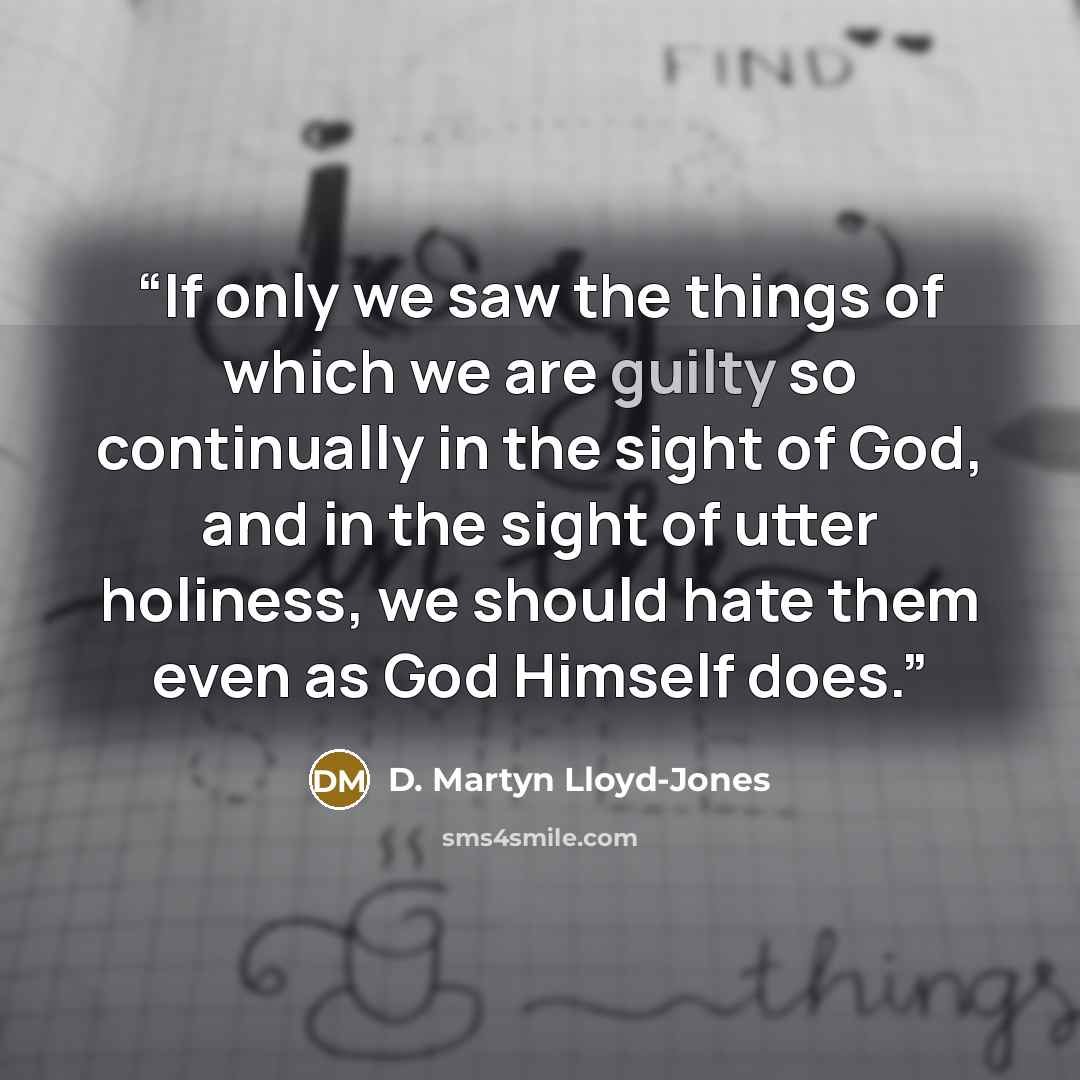 “If only we saw the things of which we are guilty so continually in the sight of God, and in the sight of utter holiness, we should hate them even as God Himself does.” quote by D. Martyn Lloyd-Jones