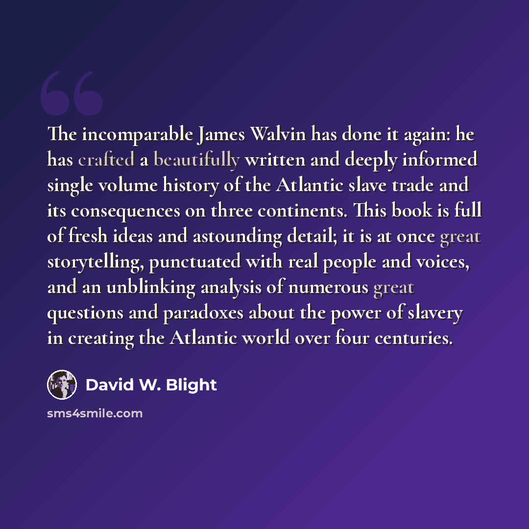 “The incomparable James Walvin has done it again: he has crafted a beautifully written and deeply informed single volume history of the Atlantic slave trade and its consequences on three continents. This book is full of fresh ideas and astounding detail; it is at once great storytelling, punctuated…” quote by David W. Blight