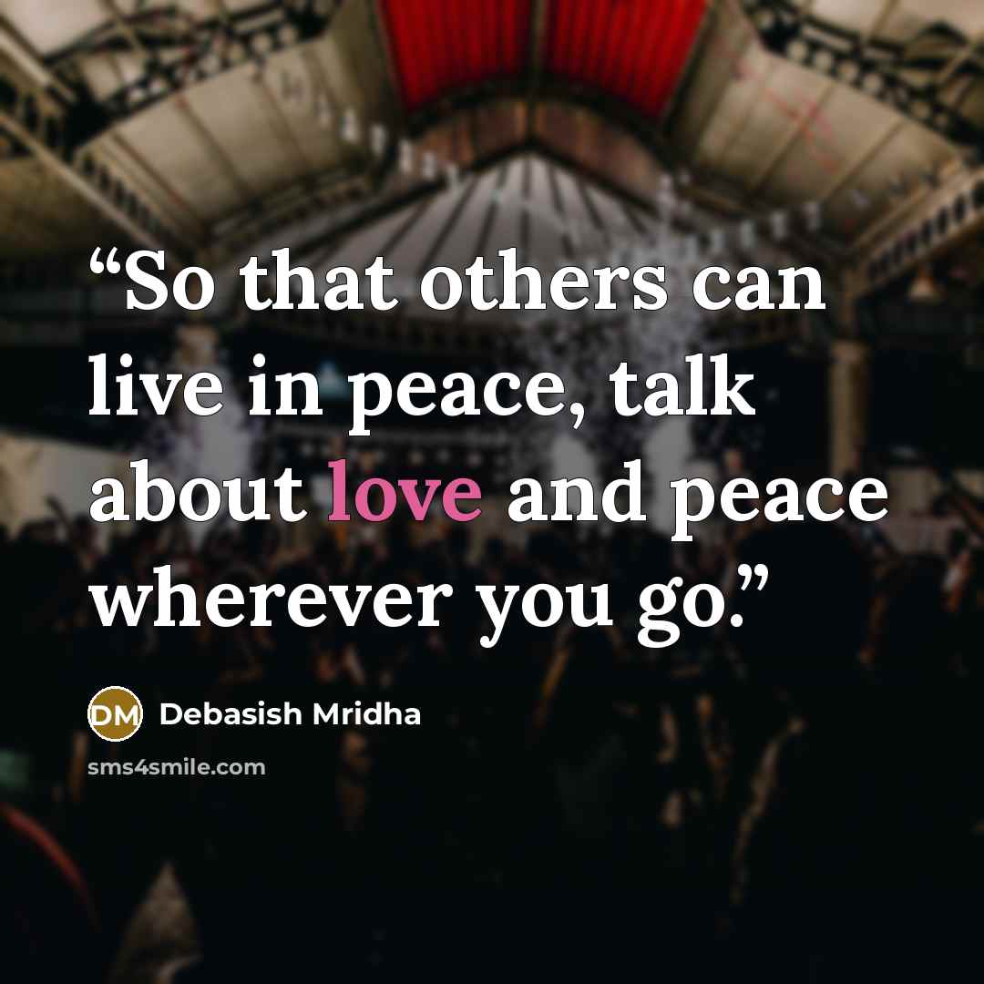 “So that others can live in peace, talk about love and peace wherever you go.” quote by Debasish Mridha