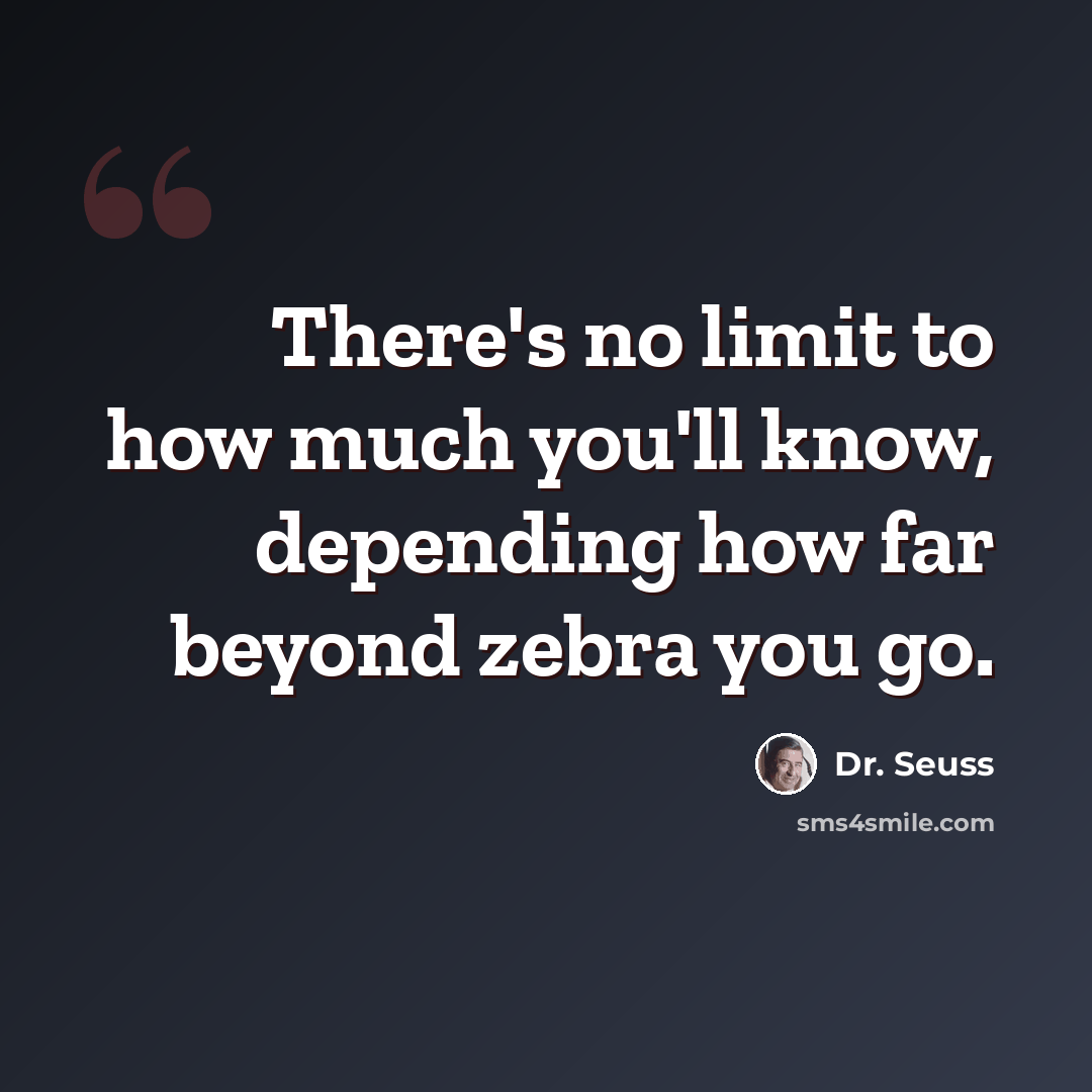 “There's no limit to how much you'll know, depending how far beyond zebra you go.” quote by Dr. Seuss