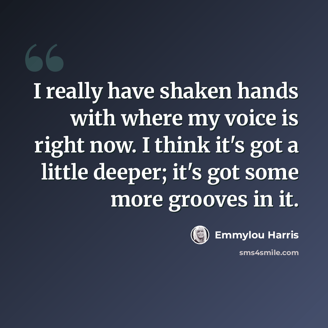 “I really have shaken hands with where my voice is right now. I think it's got a little deeper; it's got some more grooves in it.” quote by Emmylou Harris