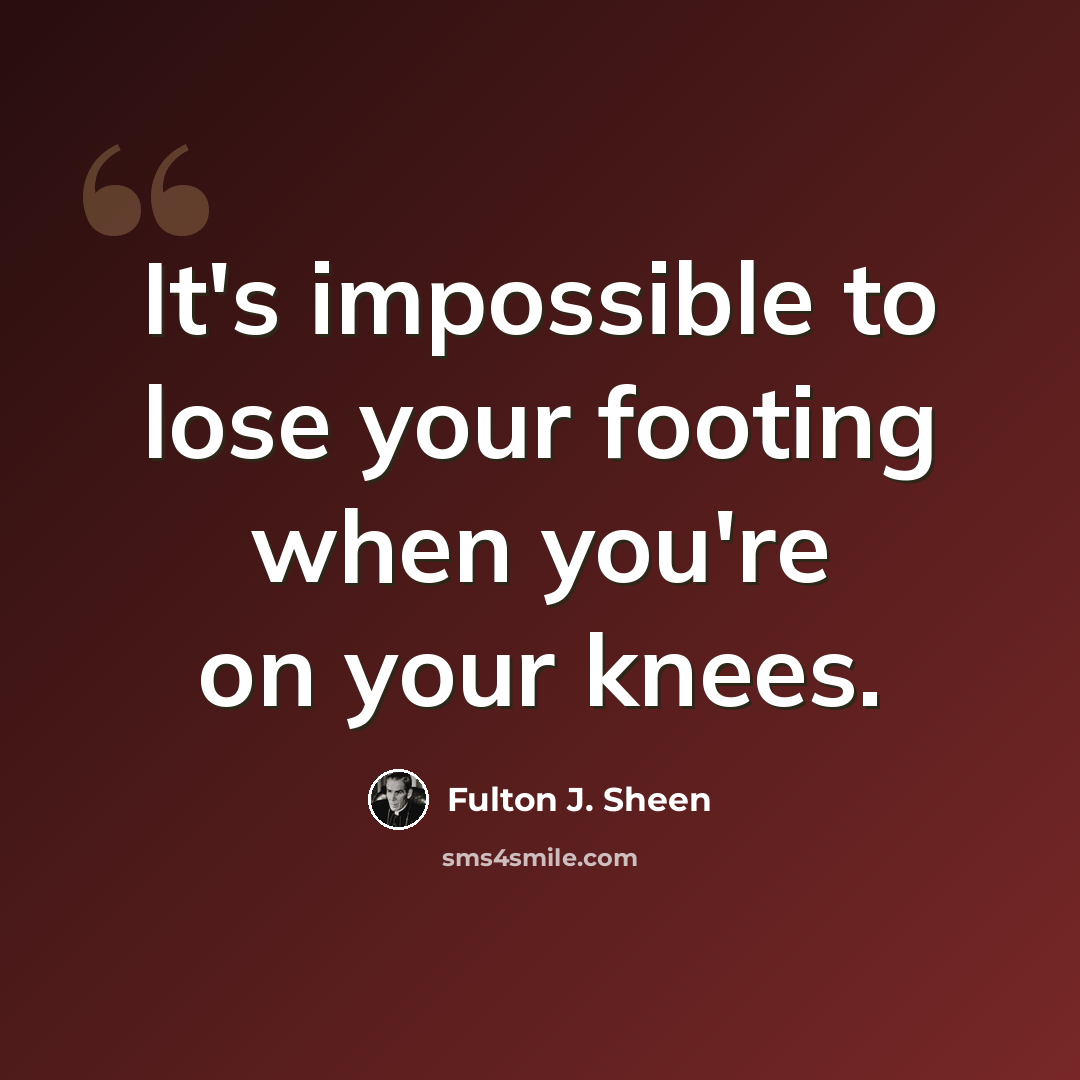 “It's impossible to lose your footing when you're on your knees.” quote by Fulton J. Sheen