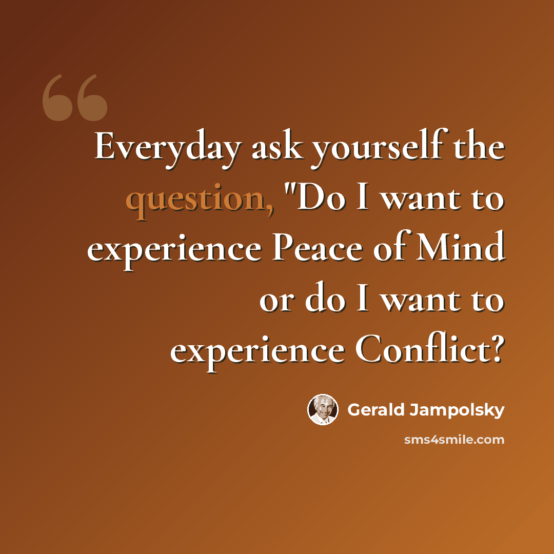 “Everyday ask yourself the question, "Do I want to experience Peace of Mind or do I want to experience Conflict?” quote by Gerald Jampolsky