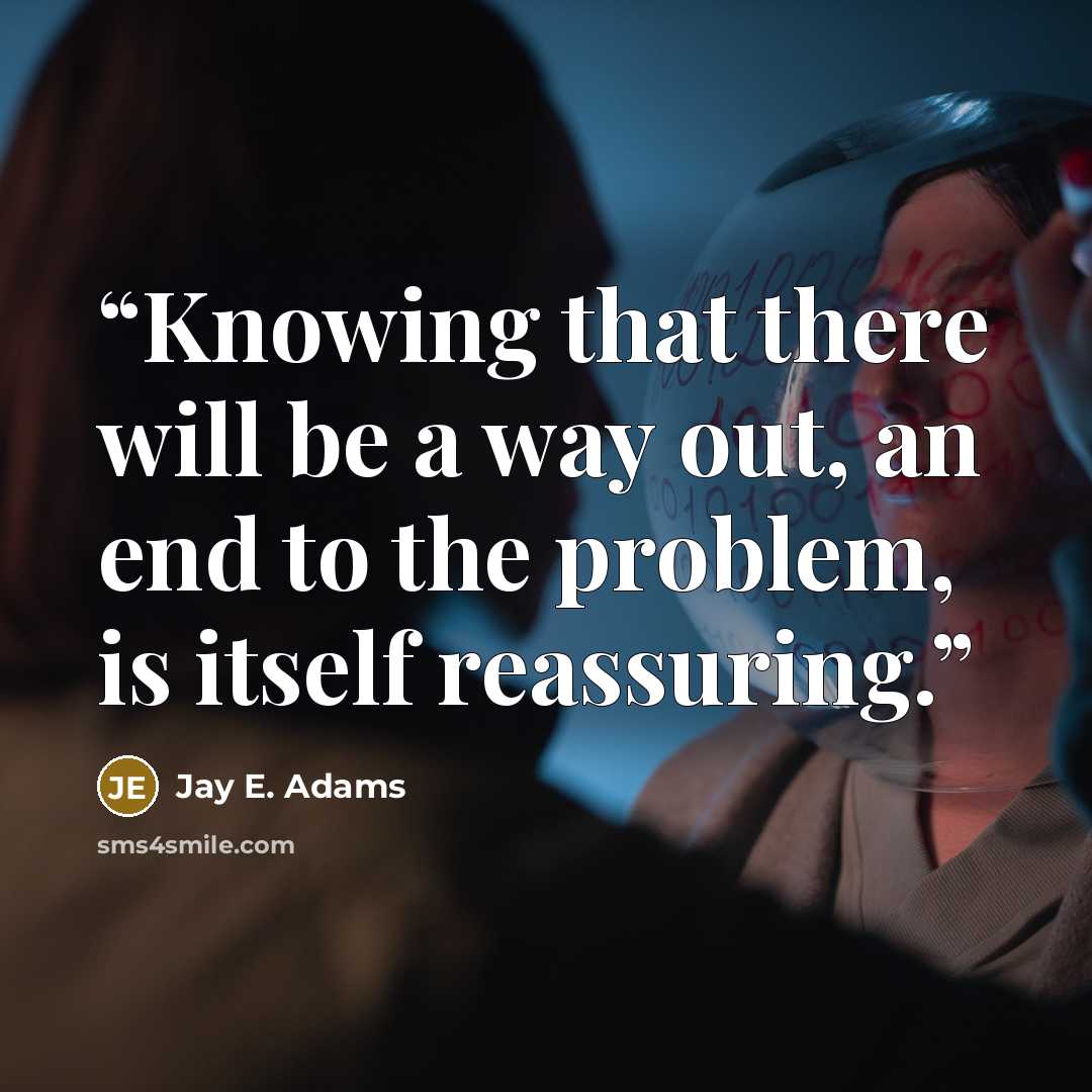 “Knowing that there will be a way out, an end to the problem, is itself reassuring.” quote by Jay E. Adams