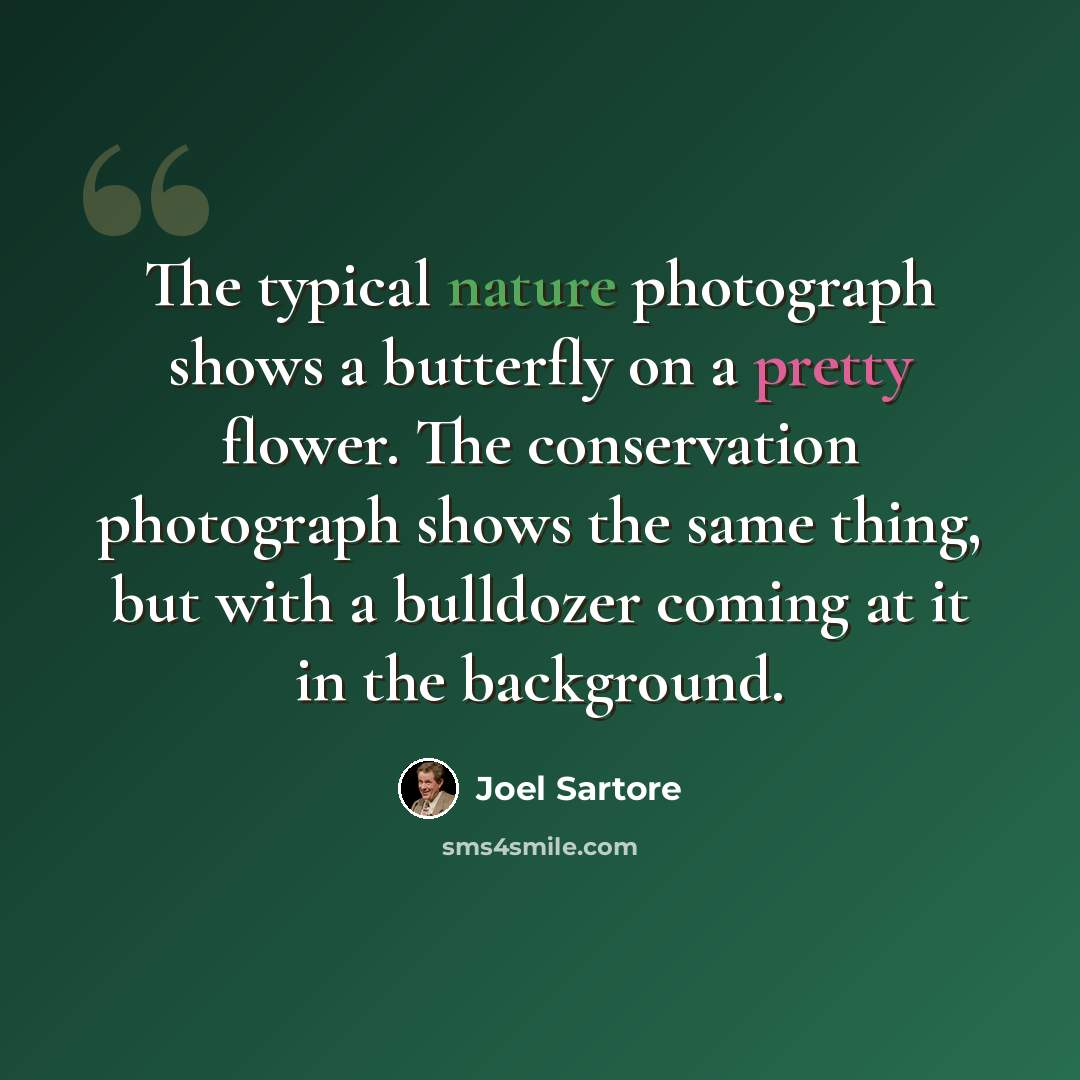 “The typical nature photograph shows a butterfly on a pretty flower. The conservation photograph shows the same thing, but with a bulldozer coming at it in the background.” quote by Joel Sartore