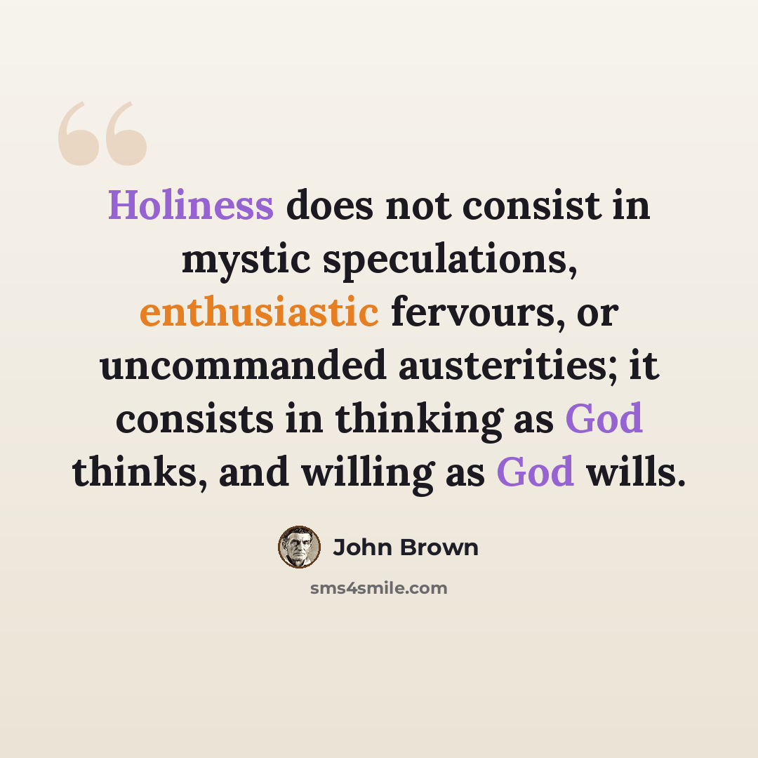 “Holiness does not consist in mystic speculations, enthusiastic fervours, or uncommanded austerities; it consists in thinking as God thinks, and willing as God wills.” quote by John Brown