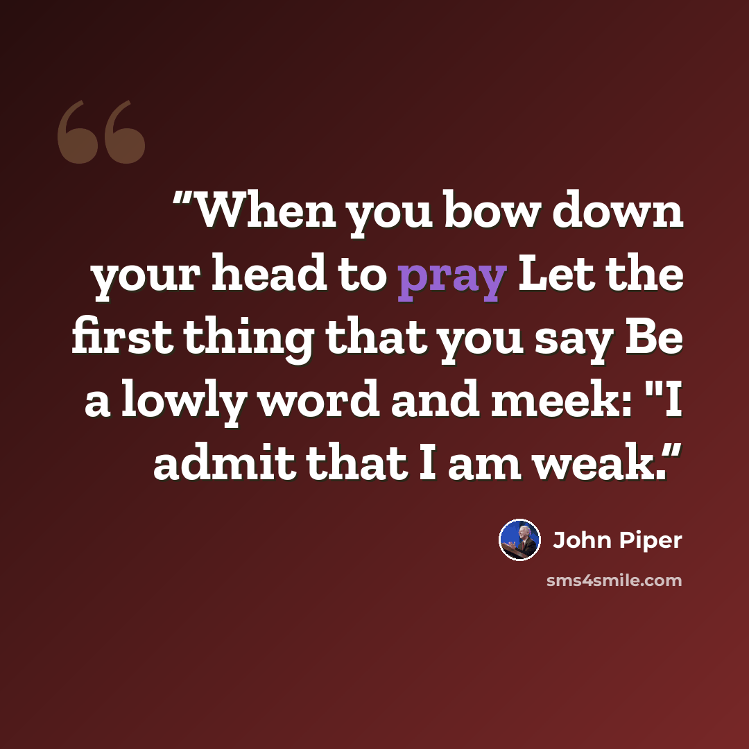 “When you bow down your head to pray Let the first thing that you say Be a lowly word and meek: "I admit that I am weak.” quote by John Piper