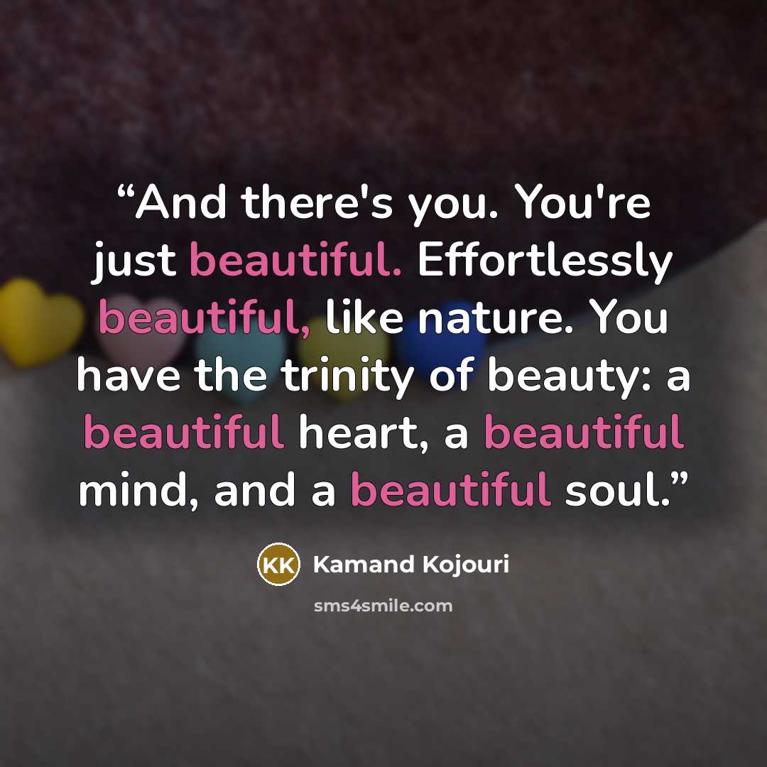 “And there's you. You're just beautiful. Effortlessly beautiful, like nature. You have the trinity of beauty: a beautiful heart, a beautiful mind, and a beautiful soul.” quote by Kamand Kojouri