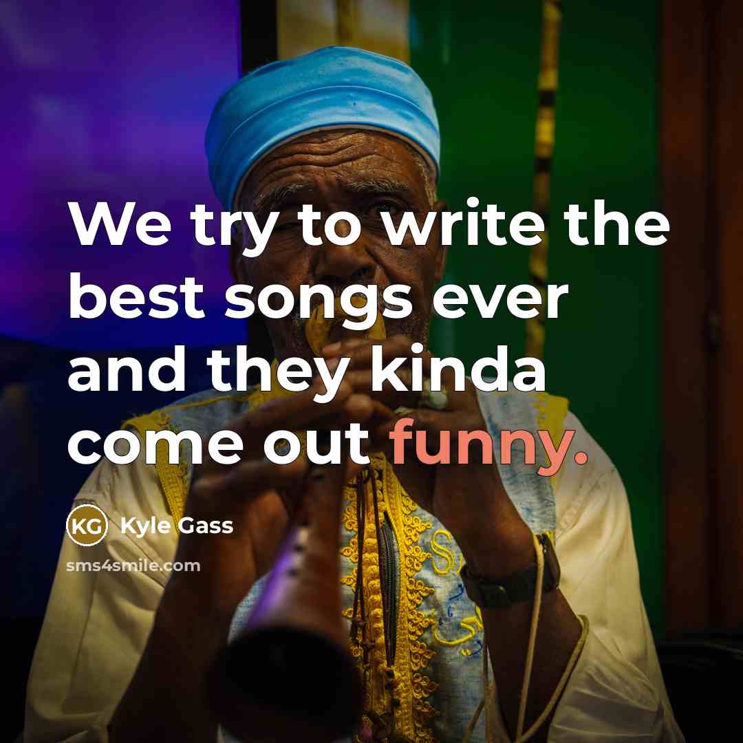 “We try to write the best songs ever and they kinda come out funny.” quote by Kyle Gass