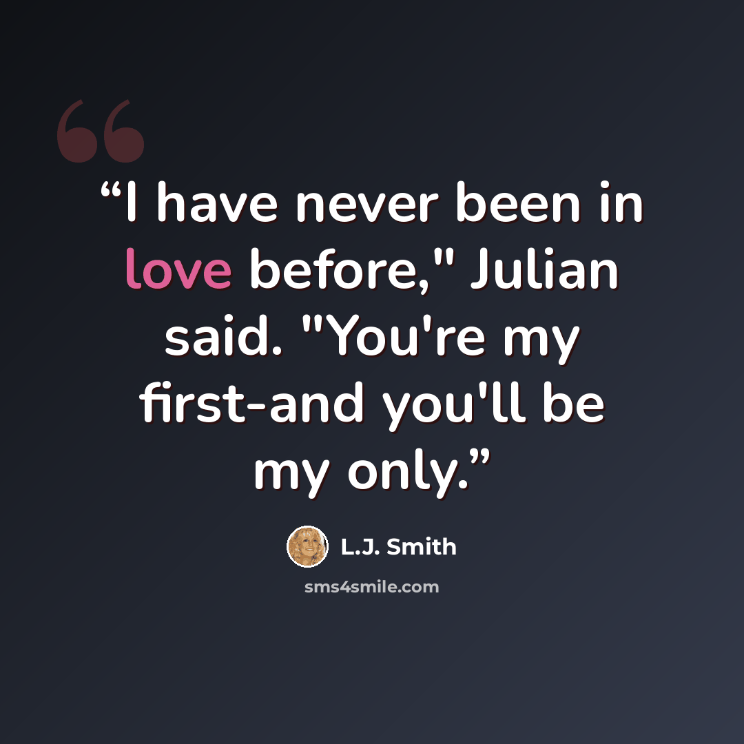 “I have never been in love before," Julian said. "You're my first-and you'll be my only.” quote by L.J. Smith