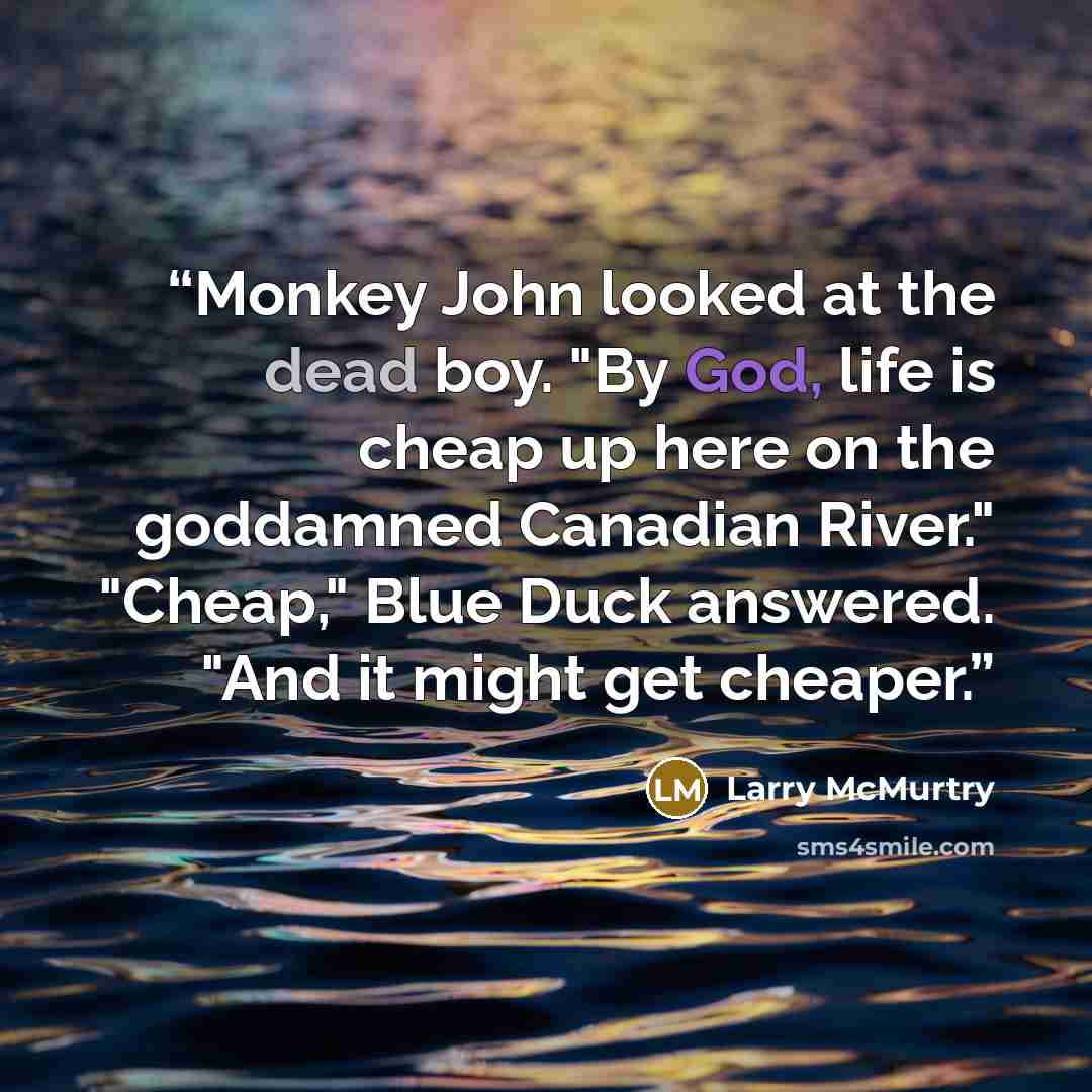 “Monkey John looked at the dead boy. "By God, life is cheap up here on the goddamned Canadian River." "Cheap," Blue Duck answered. "And it might get cheaper.” quote by Larry McMurtry