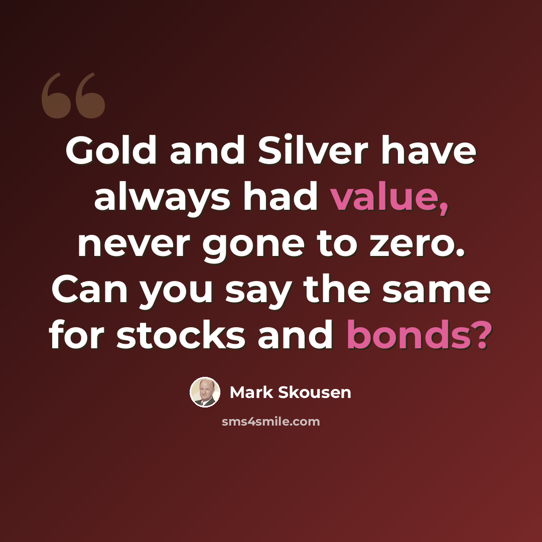 “Gold and Silver have always had value, never gone to zero. Can you say the same for stocks and bonds?” quote by Mark Skousen