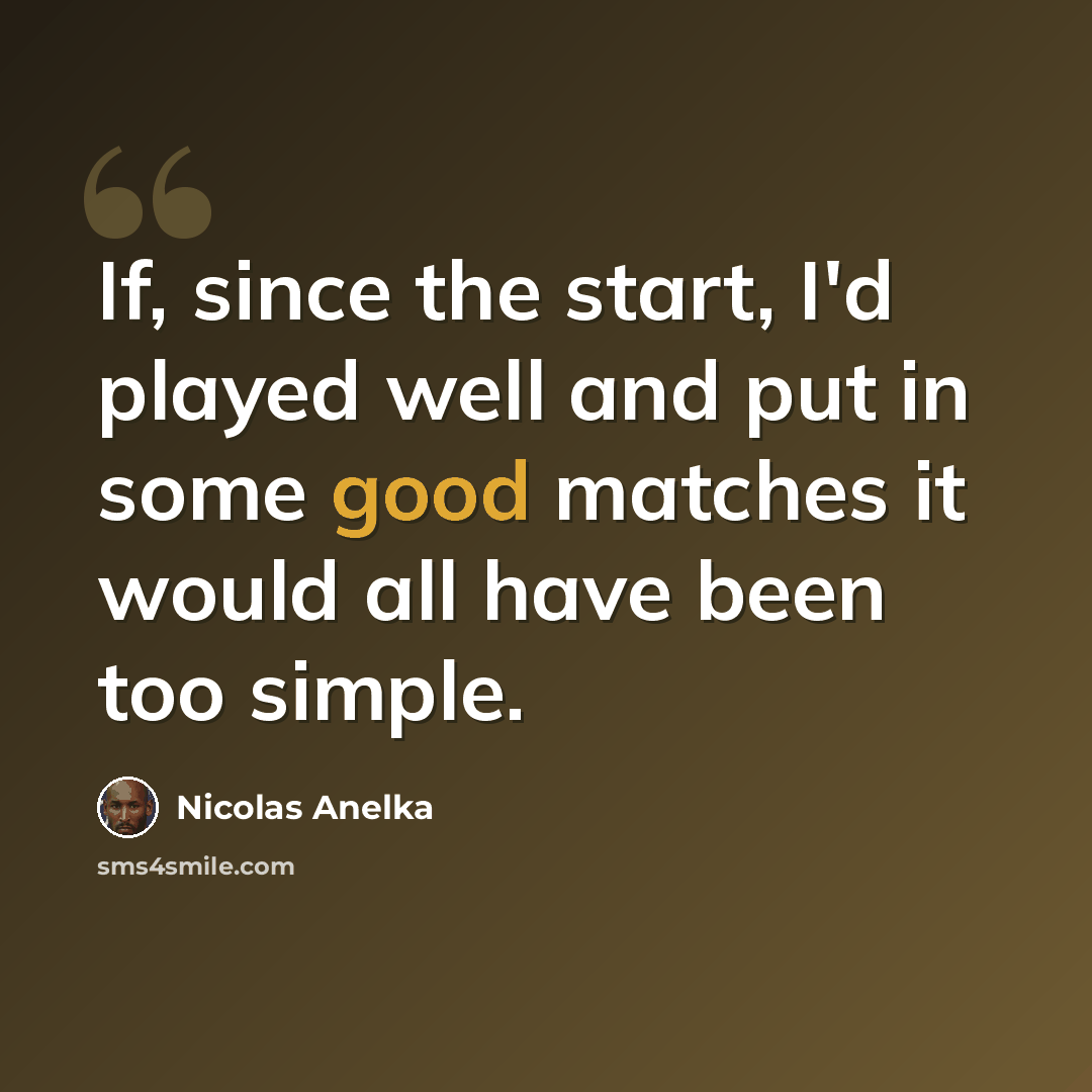 “If, since the start, I'd played well and put in some good matches it would all have been too simple.” quote by Nicolas Anelka