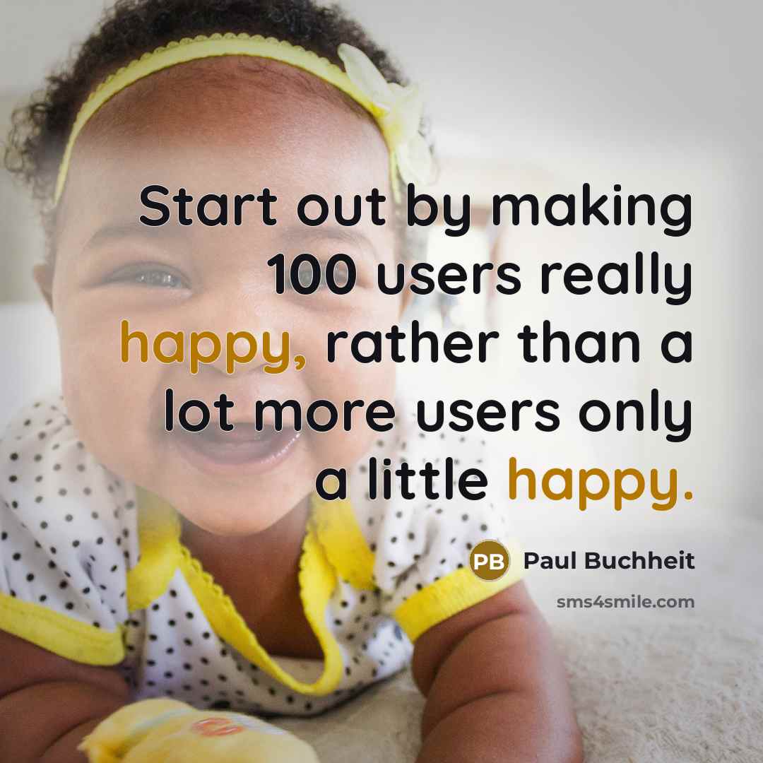 “Start out by making 100 users really happy, rather than a lot more users only a little happy.” quote by Paul Buchheit