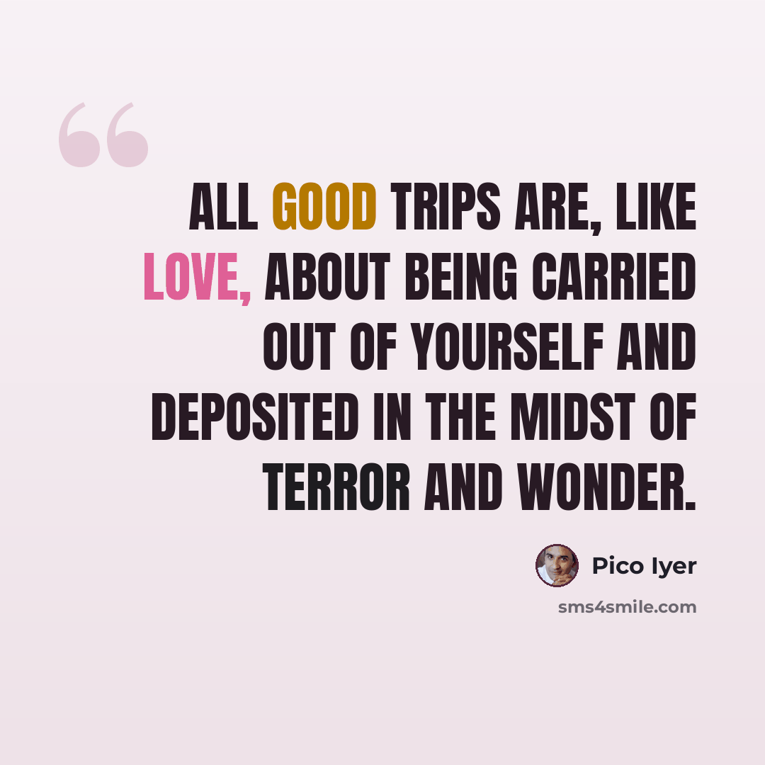 “All good trips are, like love, about being carried out of yourself and deposited in the midst of terror and wonder.” quote by Pico Iyer